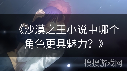 《沙漠之王小说中哪个角色更具魅力？》