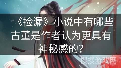 《捡漏》小说中有哪些古董是作者认为更具有神秘感的？