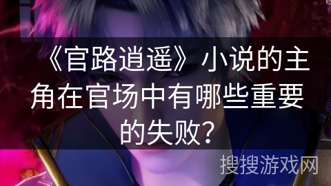 《官路逍遥》小说的主角在官场中有哪些重要的失败？