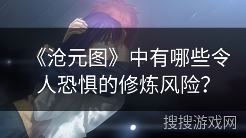 《沧元图》中有哪些令人恐惧的修炼风险？