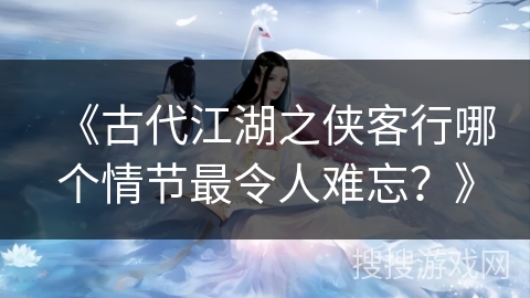 《古代江湖之侠客行哪个情节最令人难忘？》