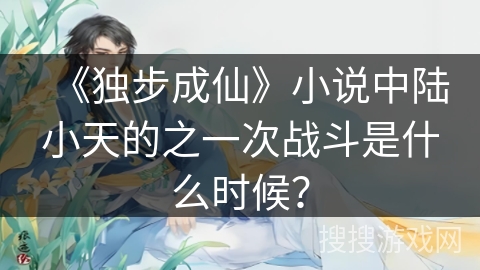 《独步成仙》小说中陆小天的之一次战斗是什么时候？