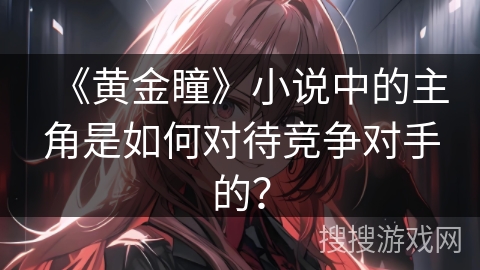 《黄金瞳》小说中的主角是如何对待竞争对手的？