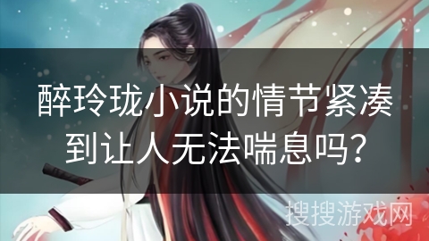 醉玲珑小说的情节紧凑到让人无法喘息吗？
