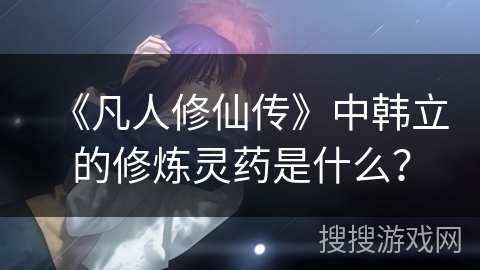 《凡人修仙传》中韩立的修炼灵药是什么？