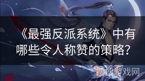 《最强反派系统》中有哪些令人称赞的策略？