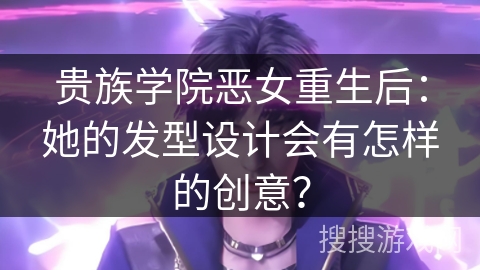 贵族学院恶女重生后：她的发型设计会有怎样的创意？