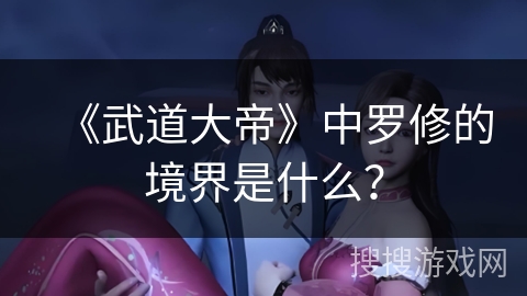 《武道大帝》中罗修的境界是什么？