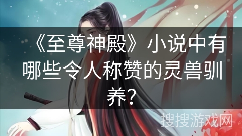 《至尊神殿》小说中有哪些令人称赞的灵兽驯养？