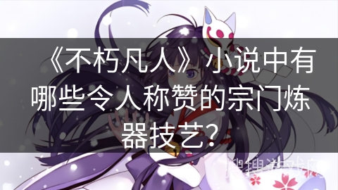 《不朽凡人》小说中有哪些令人称赞的宗门炼器技艺？