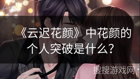 《云迟花颜》中花颜的个人突破是什么？