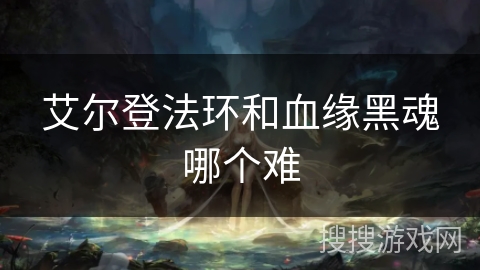 艾尔登法环和血缘黑魂哪个难