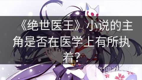 《绝世医王》小说的主角是否在医学上有所执着？