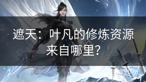 遮天：叶凡的修炼资源来自哪里？