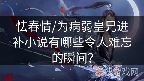 怯春情/为病弱皇兄进补小说有哪些令人难忘的瞬间？