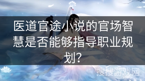 医道官途小说的官场智慧是否能够指导职业规划？