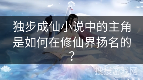独步成仙小说中的主角是如何在修仙界扬名的？