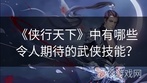 《侠行天下》中有哪些令人期待的武侠技能？