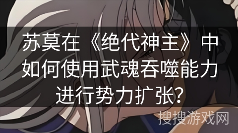 苏莫在《绝代神主》中如何使用武魂吞噬能力进行势力扩张？