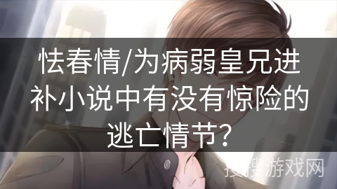 怯春情/为病弱皇兄进补小说中有没有惊险的逃亡情节？