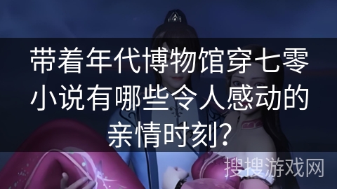 带着年代博物馆穿七零小说有哪些令人感动的亲情时刻？