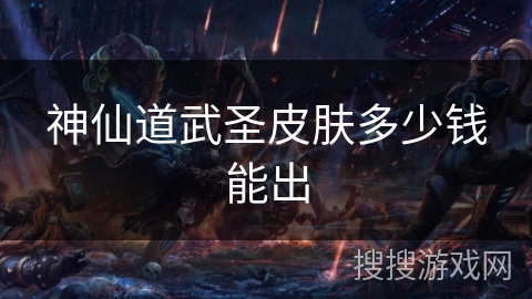 神仙道武圣皮肤多少钱能出