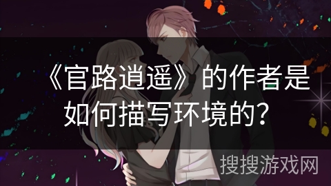 《官路逍遥》的作者是如何描写环境的？