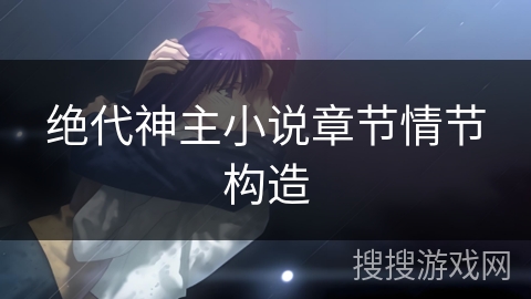 绝代神主小说章节情节构造