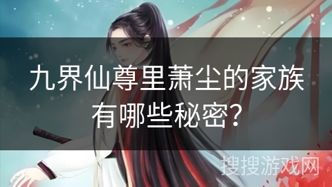九界仙尊里萧尘的家族有哪些秘密？