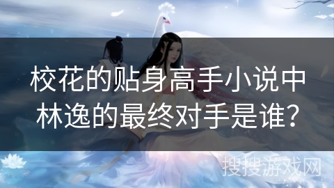 校花的贴身高手小说中林逸的最终对手是谁？