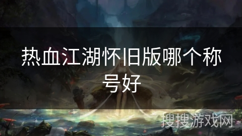 热血江湖怀旧版哪个称号好