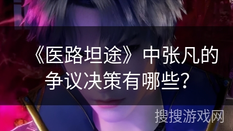 《医路坦途》中张凡的争议决策有哪些？