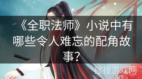 《全职法师》小说中有哪些令人难忘的配角故事？