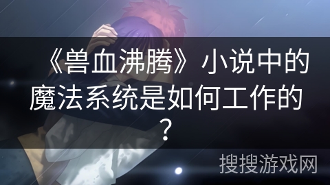 《兽血沸腾》小说中的魔法系统是如何工作的？