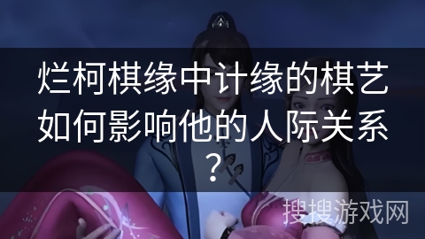 烂柯棋缘中计缘的棋艺如何影响他的人际关系？