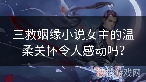 三救姻缘小说女主的温柔关怀令人感动吗？