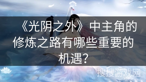 《光阴之外》中主角的修炼之路有哪些重要的机遇？