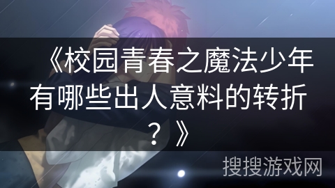 《校园青春之魔法少年有哪些出人意料的转折？》