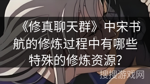 《修真聊天群》中宋书航的修炼过程中有哪些特殊的修炼资源？