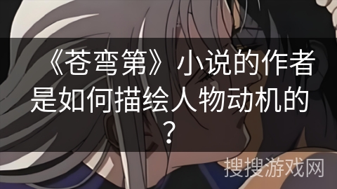 《苍弯第》小说的作者是如何描绘人物动机的？