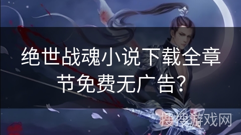 绝世战魂小说下载全章节免费无广告？