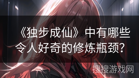 《独步成仙》中有哪些令人好奇的修炼瓶颈？