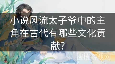 小说风流太子爷中的主角在古代有哪些文化贡献？