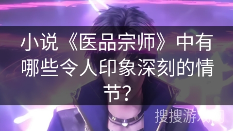 小说《医品宗师》中有哪些令人印象深刻的情节？