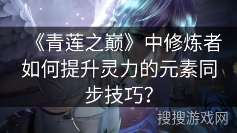 《青莲之巅》中修炼者如何提升灵力的元素同步技巧？