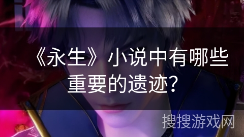 《永生》小说中有哪些重要的遗迹？