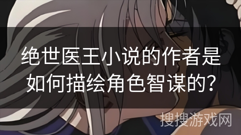 绝世医王小说的作者是如何描绘角色智谋的？