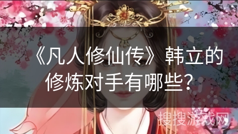 《凡人修仙传》韩立的修炼对手有哪些？