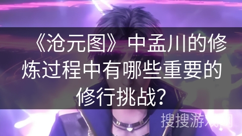 《沧元图》中孟川的修炼过程中有哪些重要的修行挑战？