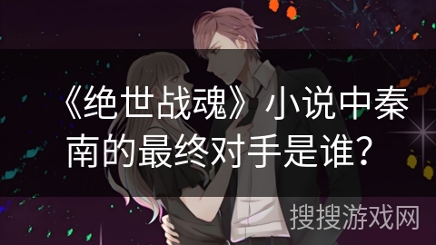 《绝世战魂》小说中秦南的最终对手是谁？